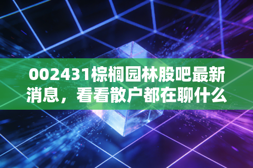 002431棕榈园林股吧最新消息，看看散户都在聊什么！
