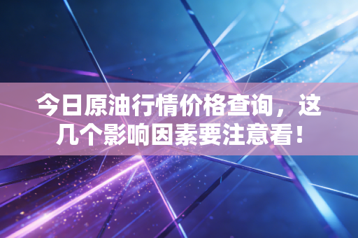 今日原油行情价格查询，这几个影响因素要注意看！