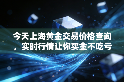 今天上海黄金交易价格查询，实时行情让你买金不吃亏！