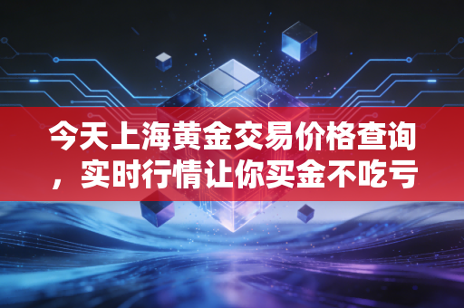 今天上海黄金交易价格查询，实时行情让你买金不吃亏！