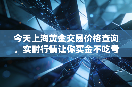 今天上海黄金交易价格查询，实时行情让你买金不吃亏！