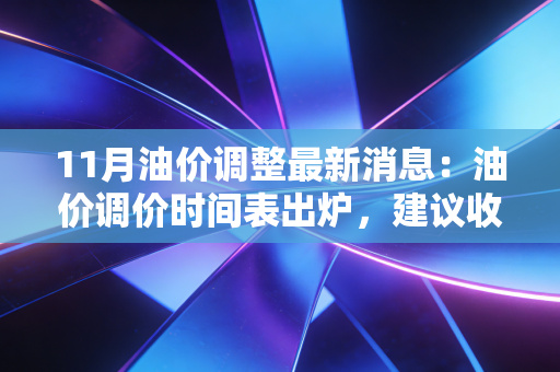 11月油价调整最新消息：油价调价时间表出炉，建议收藏！