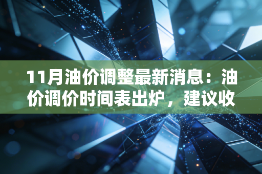 11月油价调整最新消息：油价调价时间表出炉，建议收藏！