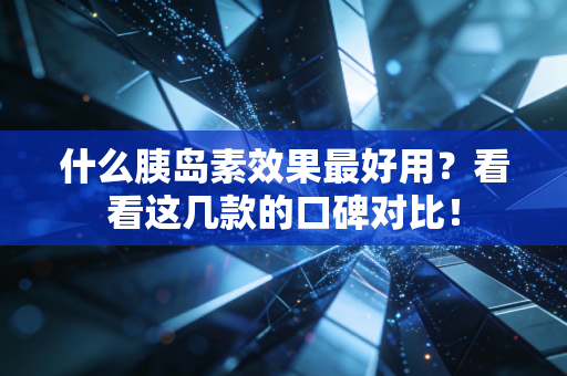 什么胰岛素效果最好用？看看这几款的口碑对比！
