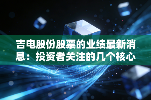 吉电股份股票的业绩最新消息：投资者关注的几个核心指标