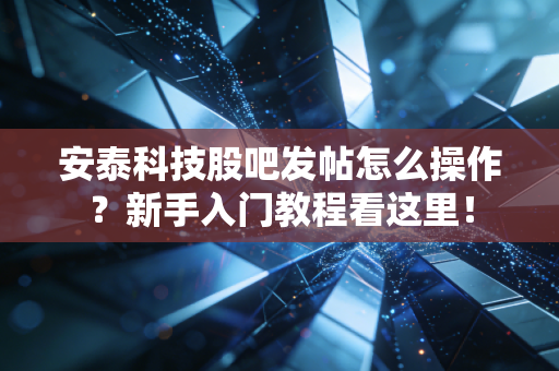 安泰科技股吧发帖怎么操作？新手入门教程看这里！