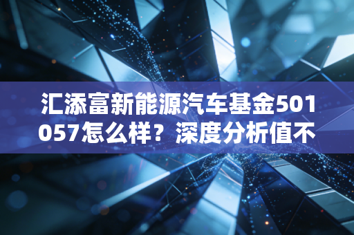 汇添富新能源汽车基金501057怎么样？深度分析值不值得买