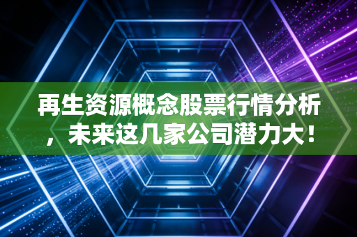 再生资源概念股票行情分析，未来这几家公司潜力大！