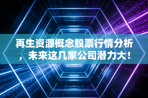 再生资源概念股票行情分析，未来这几家公司潜力大！