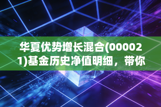 华夏优势增长混合(000021)基金历史净值明细，带你了解波动