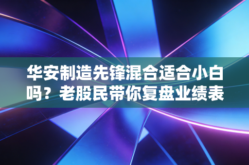 华安制造先锋混合适合小白吗？老股民带你复盘业绩表现！