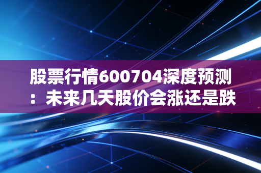股票行情600704深度预测：未来几天股价会涨还是跌？