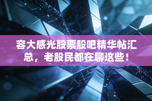 容大感光股票股吧精华帖汇总，老股民都在聊这些！