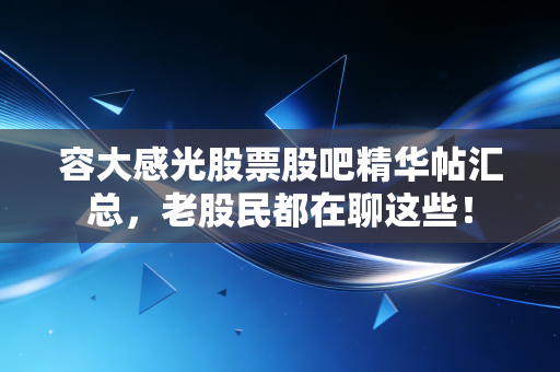 容大感光股票股吧精华帖汇总，老股民都在聊这些！