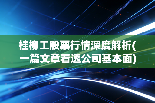 桂柳工股票行情深度解析(一篇文章看透公司基本面)