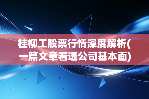 桂柳工股票行情深度解析(一篇文章看透公司基本面)