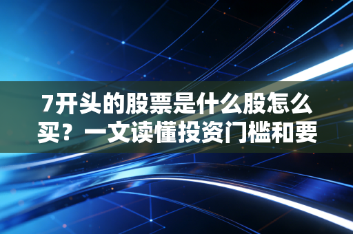 7开头的股票是什么股怎么买？一文读懂投资门槛和要求