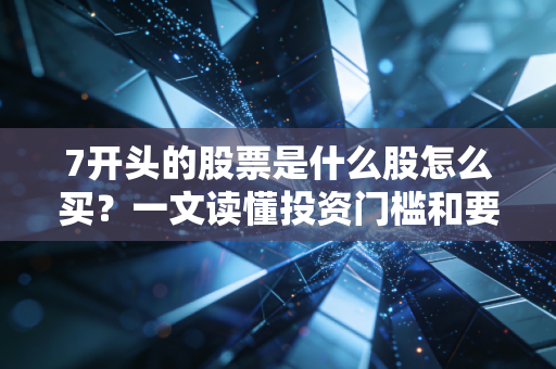 7开头的股票是什么股怎么买？一文读懂投资门槛和要求