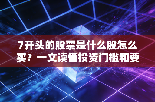 7开头的股票是什么股怎么买？一文读懂投资门槛和要求