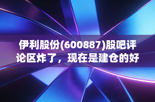伊利股份(600887)股吧评论区炸了，现在是建仓的好机会吗？