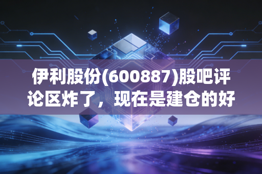 伊利股份(600887)股吧评论区炸了，现在是建仓的好机会吗？