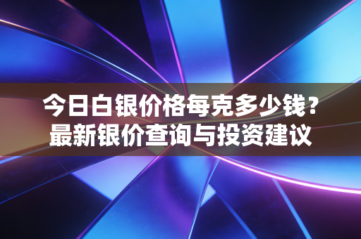 今日白银价格每克多少钱？最新银价查询与投资建议