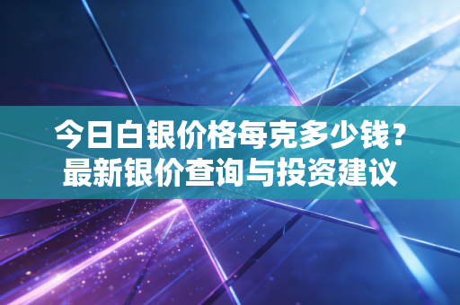 今日白银价格每克多少钱？最新银价查询与投资建议