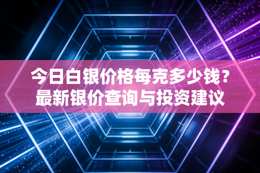 今日白银价格每克多少钱？最新银价查询与投资建议