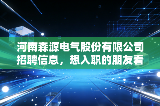 河南森源电气股份有限公司招聘信息，想入职的朋友看这里！