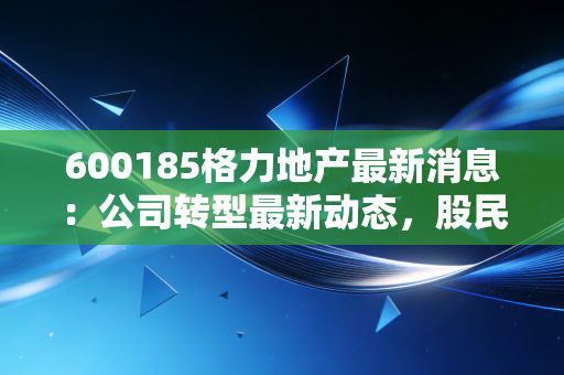 600185格力地产最新消息：公司转型最新动态，股民快看！
