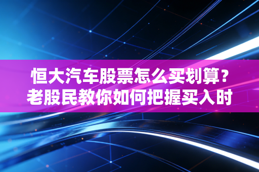 恒大汽车股票怎么买划算？老股民教你如何把握买入时机！