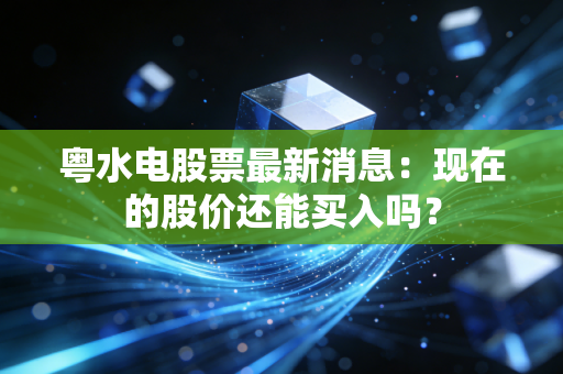 粤水电股票最新消息：现在的股价还能买入吗？