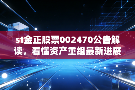 st金正股票002470公告解读，看懂资产重组最新进展！