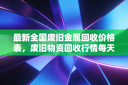 最新全国废旧金属回收价格表，废旧物资回收行情每天更新！