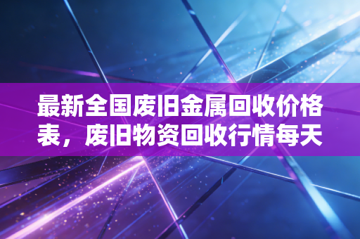 最新全国废旧金属回收价格表，废旧物资回收行情每天更新！