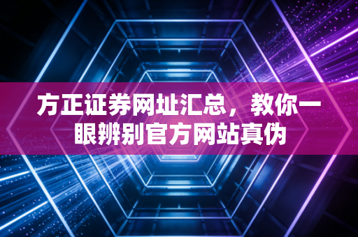 方正证券网址汇总，教你一眼辨别官方网站真伪