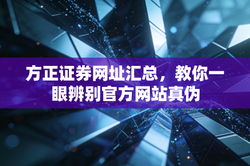 方正证券网址汇总，教你一眼辨别官方网站真伪
