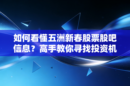 如何看懂五洲新春股票股吧信息？高手教你寻找投资机会！