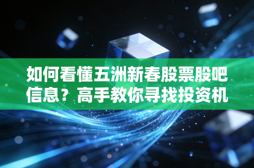 如何看懂五洲新春股票股吧信息？高手教你寻找投资机会！