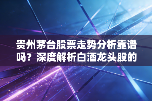 贵州茅台股票走势分析靠谱吗？深度解析白酒龙头股的潜力！