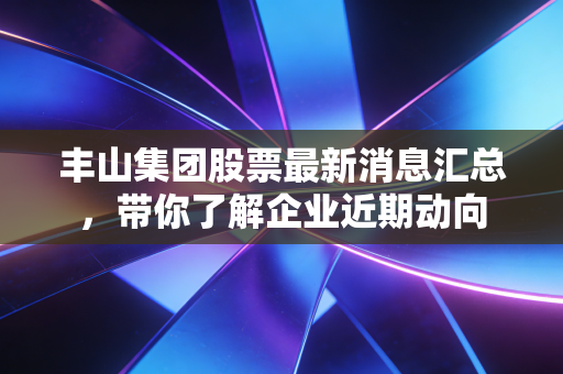 丰山集团股票最新消息汇总，带你了解企业近期动向