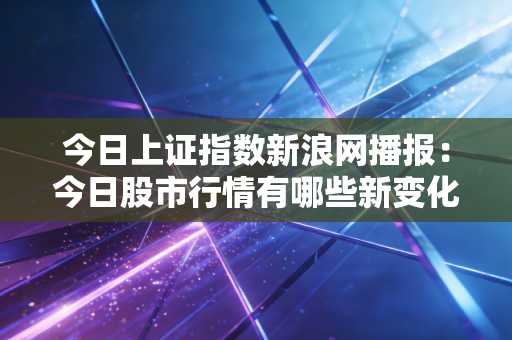 今日上证指数新浪网播报：今日股市行情有哪些新变化？