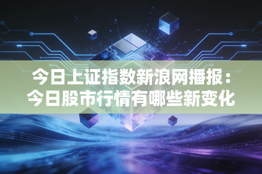 今日上证指数新浪网播报：今日股市行情有哪些新变化？