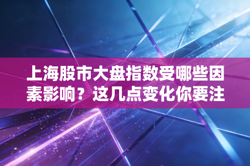 上海股市大盘指数受哪些因素影响？这几点变化你要注意！