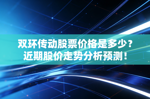 双环传动股票价格是多少？近期股价走势分析预测！