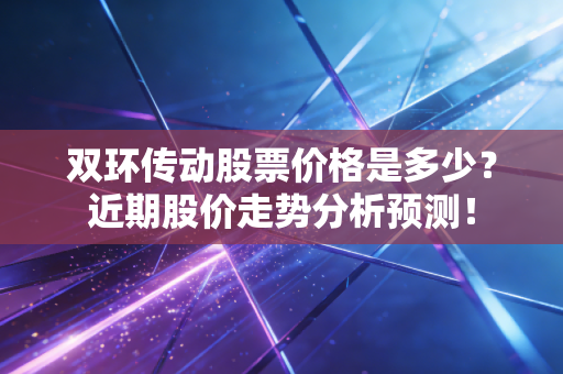 双环传动股票价格是多少？近期股价走势分析预测！
