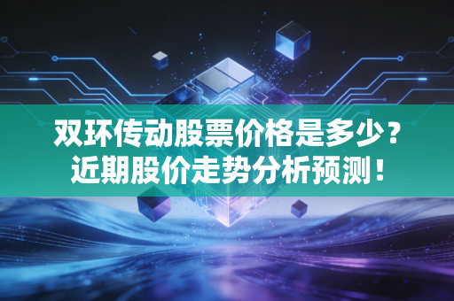 双环传动股票价格是多少？近期股价走势分析预测！