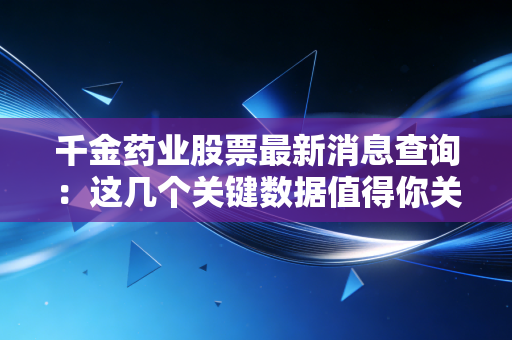 千金药业股票最新消息查询：这几个关键数据值得你关注