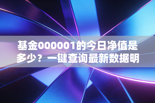 基金000001的今日净值是多少？一键查询最新数据明细！
