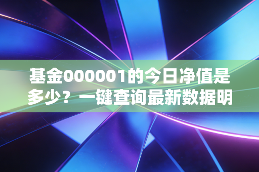 基金000001的今日净值是多少？一键查询最新数据明细！